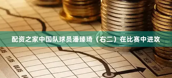 配资之家中国队球员潘臻琦（右二）在比赛中进攻