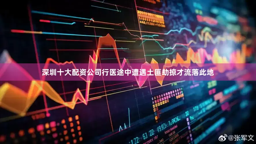 深圳十大配资公司行医途中遭遇土匪劫掠才流落此地