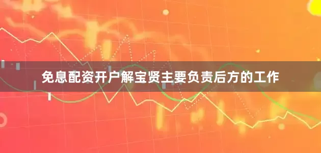 免息配资开户解宝贤主要负责后方的工作