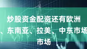 炒股资金配资还有欧洲、东南亚、拉美、中东市场