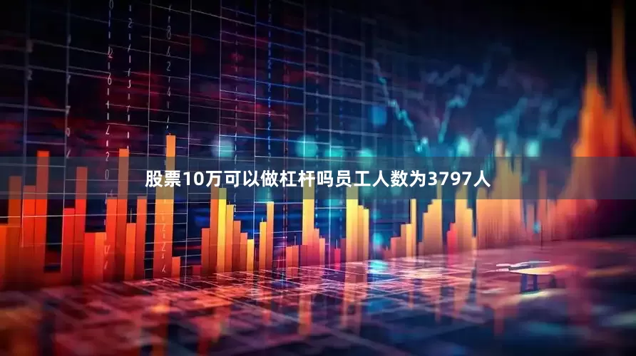 股票10万可以做杠杆吗员工人数为3797人