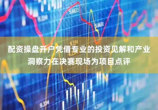 配资操盘开户凭借专业的投资见解和产业洞察力在决赛现场为项目点评