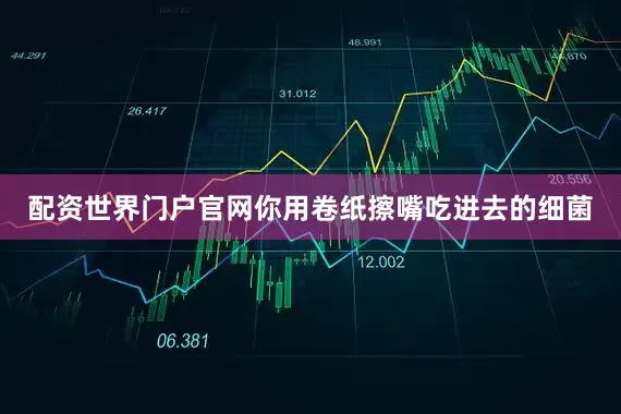 配资世界门户官网你用卷纸擦嘴吃进去的细菌
