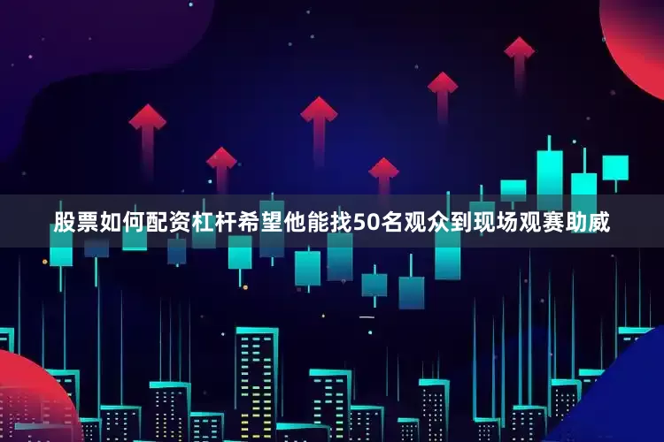 股票如何配资杠杆希望他能找50名观众到现场观赛助威