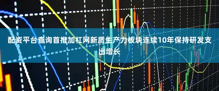 配资平台查询首推加杠网新质生产力板块连续10年保持研发支出增长