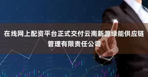 在线网上配资平台正式交付云南新源绿能供应链管理有限责任公司