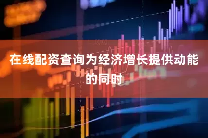 在线配资查询为经济增长提供动能的同时