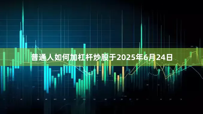 普通人如何加杠杆炒股于2025年6月24日