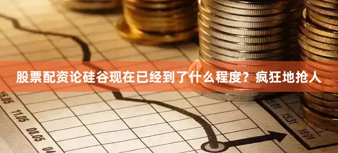 股票配资论硅谷现在已经到了什么程度？疯狂地抢人