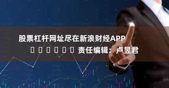 股票杠杆网址尽在新浪财经APP            						责任编辑：卢昱君