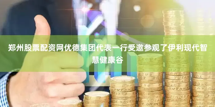 郑州股票配资网优德集团代表一行受邀参观了伊利现代智慧健康谷