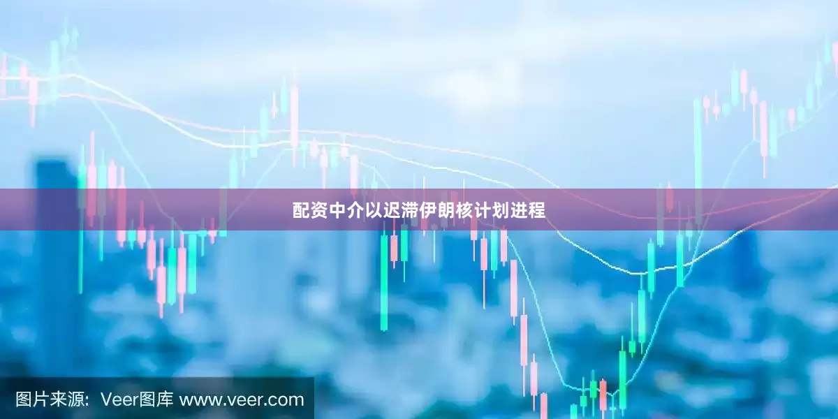 配资中介以迟滞伊朗核计划进程