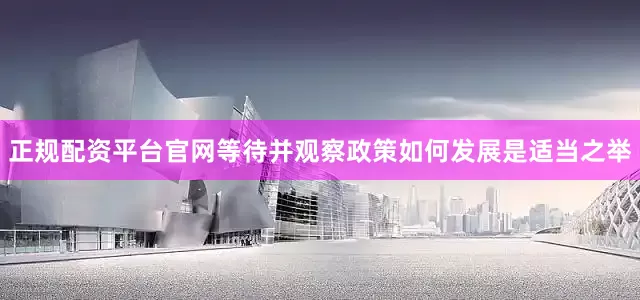 正规配资平台官网等待并观察政策如何发展是适当之举
