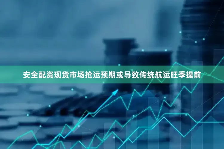 安全配资现货市场抢运预期或导致传统航运旺季提前