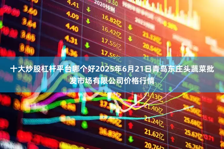 十大炒股杠杆平台哪个好2025年6月21日青岛东庄头蔬菜批发市场有限公司价格行情