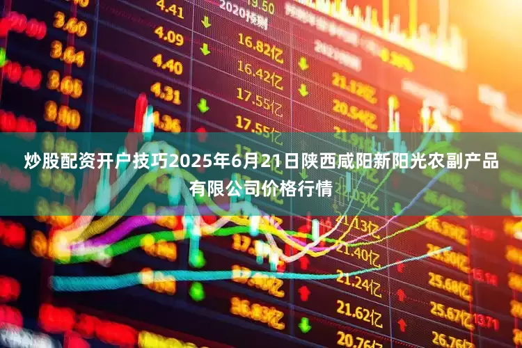 炒股配资开户技巧2025年6月21日陕西咸阳新阳光农副产品有限公司价格行情