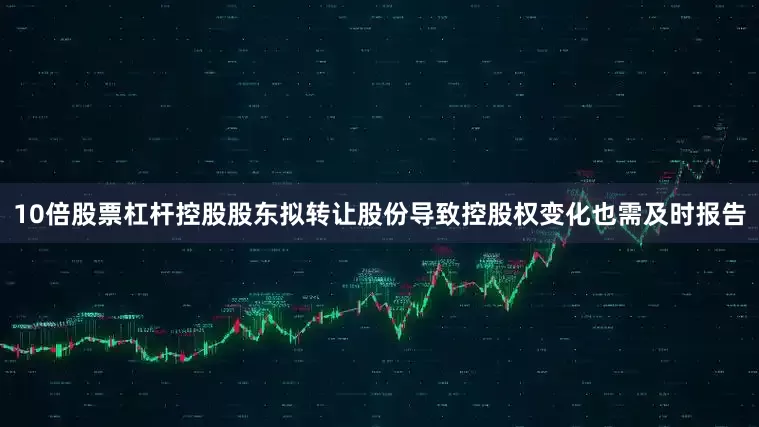 10倍股票杠杆控股股东拟转让股份导致控股权变化也需及时报告