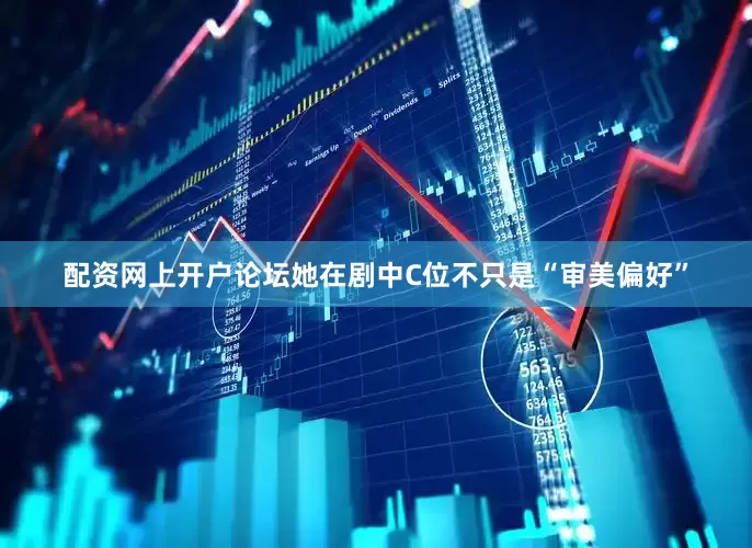 配资网上开户论坛她在剧中C位不只是“审美偏好”