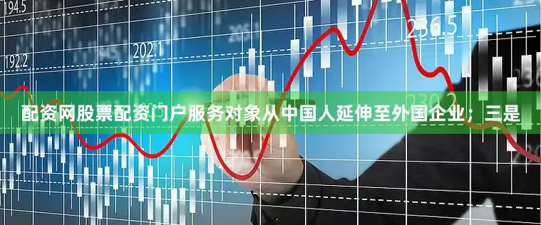 配资网股票配资门户服务对象从中国人延伸至外国企业；三是