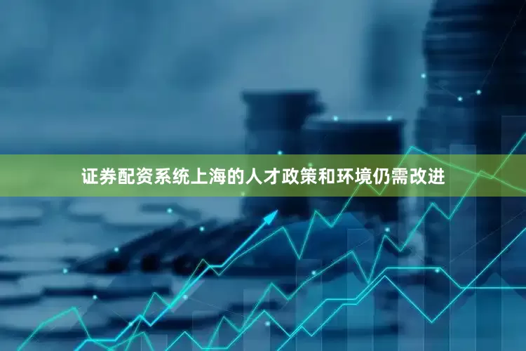 证券配资系统上海的人才政策和环境仍需改进