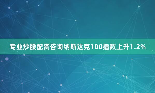 专业炒股配资咨询纳斯达克100指数上升1.2%