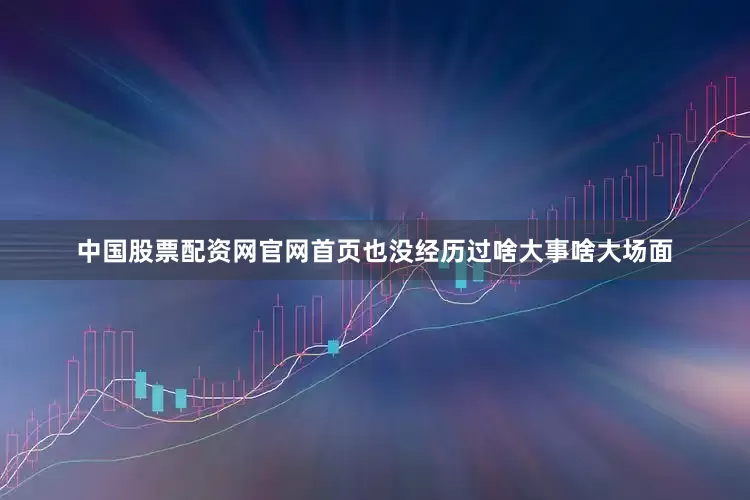 中国股票配资网官网首页也没经历过啥大事啥大场面