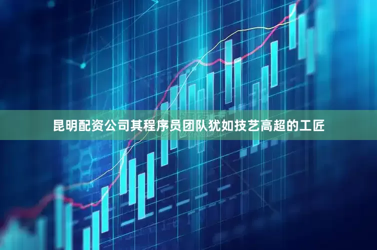 昆明配资公司其程序员团队犹如技艺高超的工匠