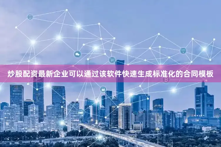 炒股配资最新企业可以通过该软件快速生成标准化的合同模板