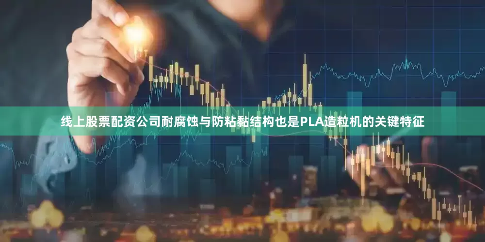 线上股票配资公司耐腐蚀与防粘黏结构也是PLA造粒机的关键特征