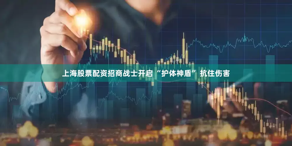 上海股票配资招商战士开启 “护体神盾” 抗住伤害