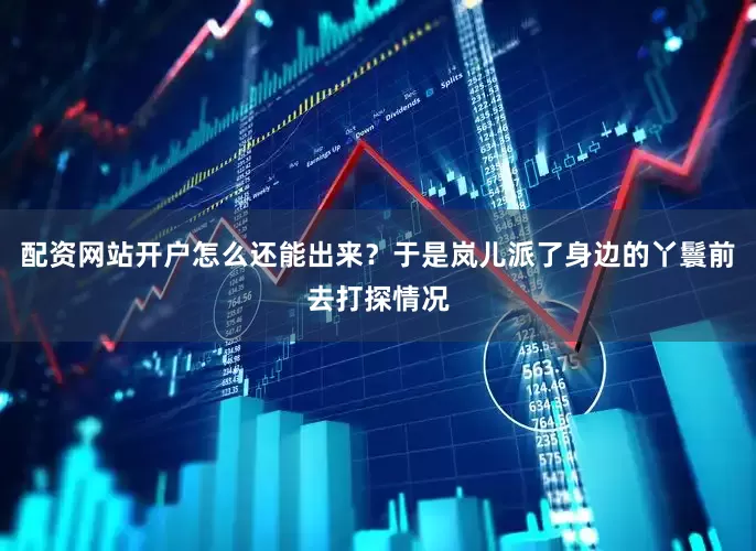 配资网站开户怎么还能出来？于是岚儿派了身边的丫鬟前去打探情况