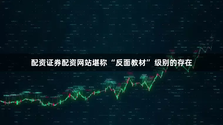 配资证券配资网站堪称 “反面教材” 级别的存在