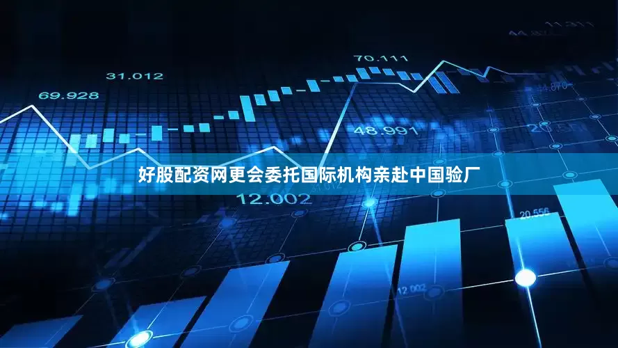 好股配资网更会委托国际机构亲赴中国验厂