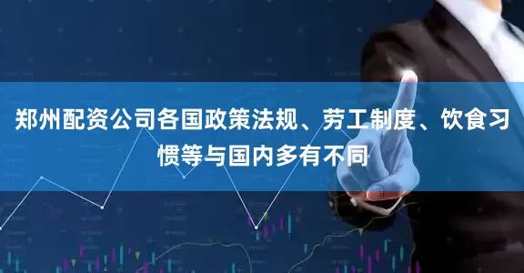 郑州配资公司各国政策法规、劳工制度、饮食习惯等与国内多有不同