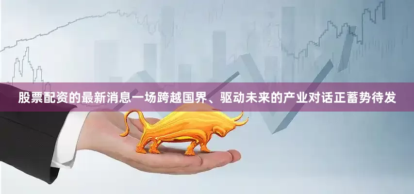 股票配资的最新消息一场跨越国界、驱动未来的产业对话正蓄势待发