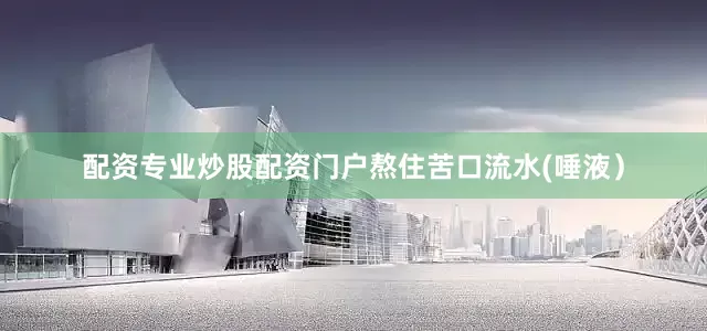 配资专业炒股配资门户熬住苦口流水(唾液）