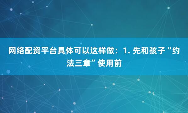 网络配资平台具体可以这样做：1. 先和孩子“约法三章”使用前