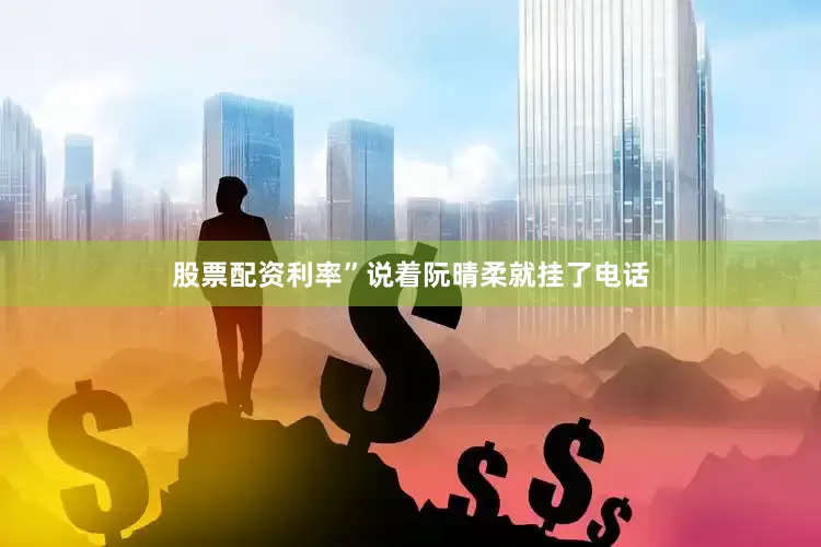 股票配资利率”说着阮晴柔就挂了电话