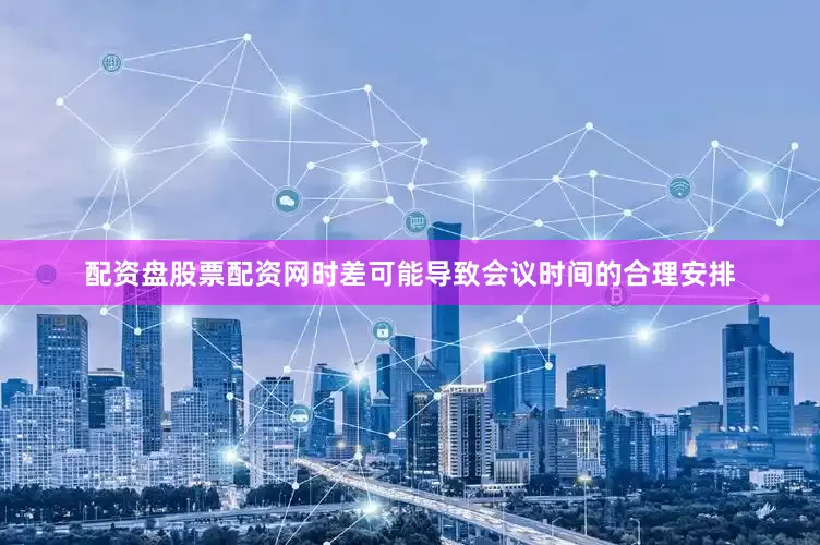 配资盘股票配资网时差可能导致会议时间的合理安排