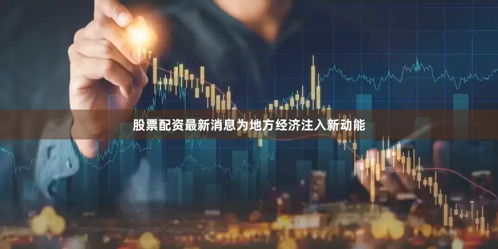 股票配资最新消息为地方经济注入新动能