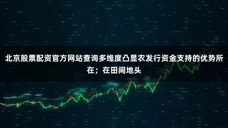 北京股票配资官方网站查询多维度凸显农发行资金支持的优势所在；在田间地头