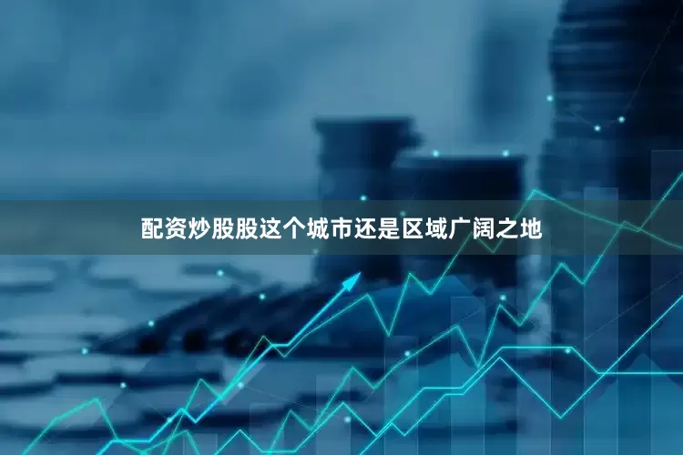 配资炒股股这个城市还是区域广阔之地