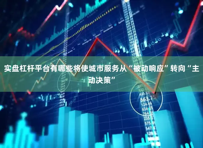 实盘杠杆平台有哪些将使城市服务从“被动响应”转向“主动决策”