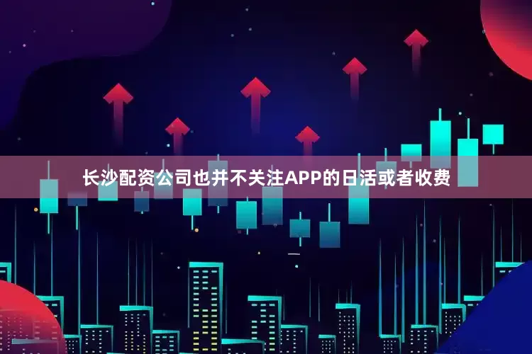 长沙配资公司也并不关注APP的日活或者收费