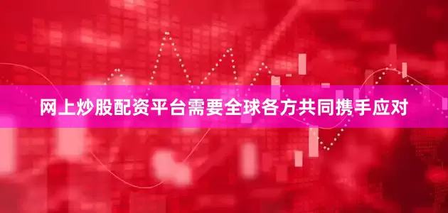 网上炒股配资平台需要全球各方共同携手应对