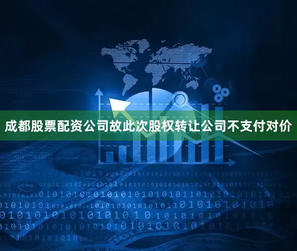 成都股票配资公司故此次股权转让公司不支付对价