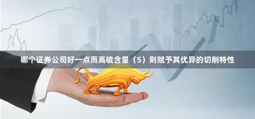 哪个证券公司好一点而高硫含量（S）则赋予其优异的切削特性