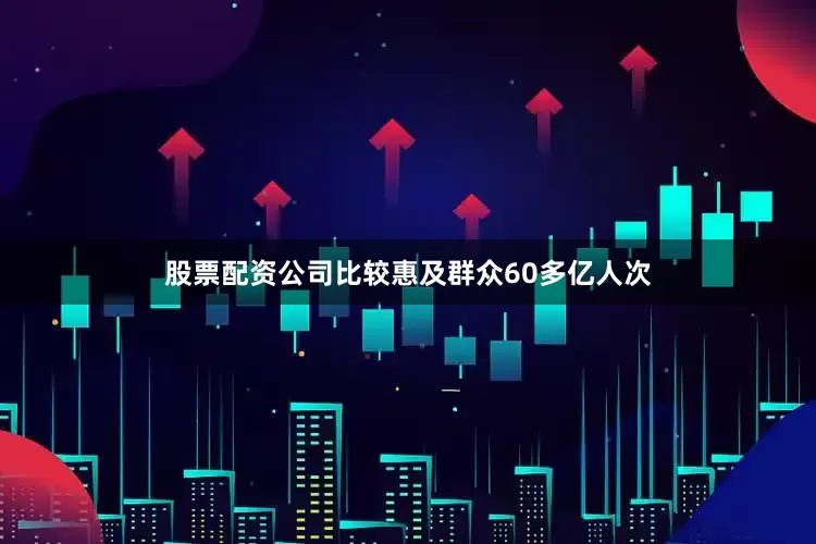 股票配资公司比较惠及群众60多亿人次