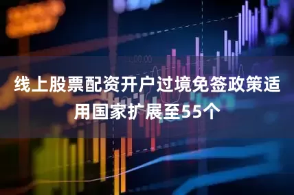 线上股票配资开户过境免签政策适用国家扩展至55个