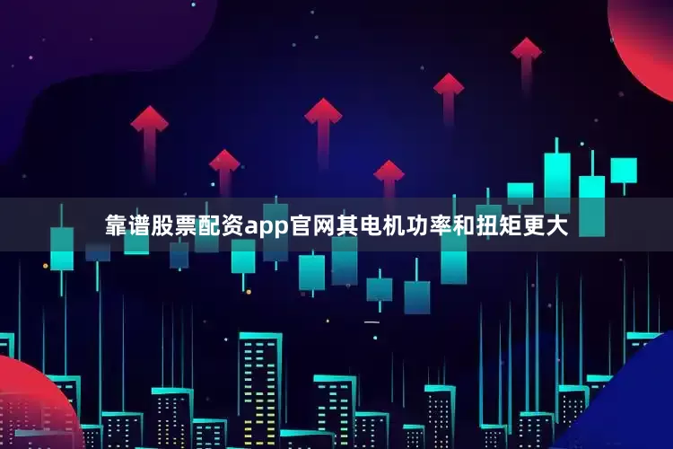 靠谱股票配资app官网其电机功率和扭矩更大
